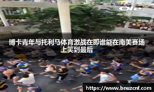 博卡青年与托利马体育激战在即谁能在南美赛场上笑到最后